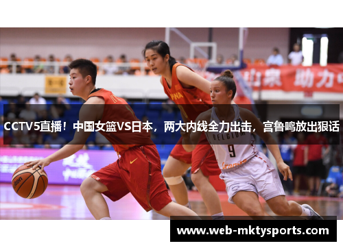 CCTV5直播！中国女篮VS日本，两大内线全力出击，宫鲁鸣放出狠话