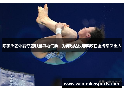 陈芋汐团体赛夺冠彰显领袖气质，为何说这枚非奥项目金牌意义重大