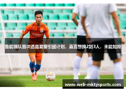 鲁能领队首次透露夏窗引援计划，直言想换2到3人，未能如愿